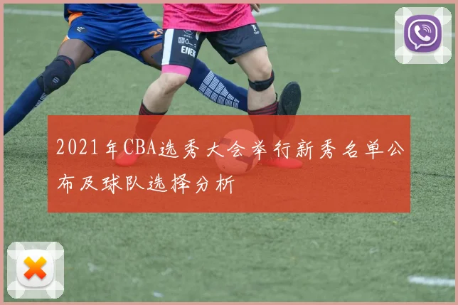 2021年CBA选秀大会举行新秀名单公布及球队选择分析