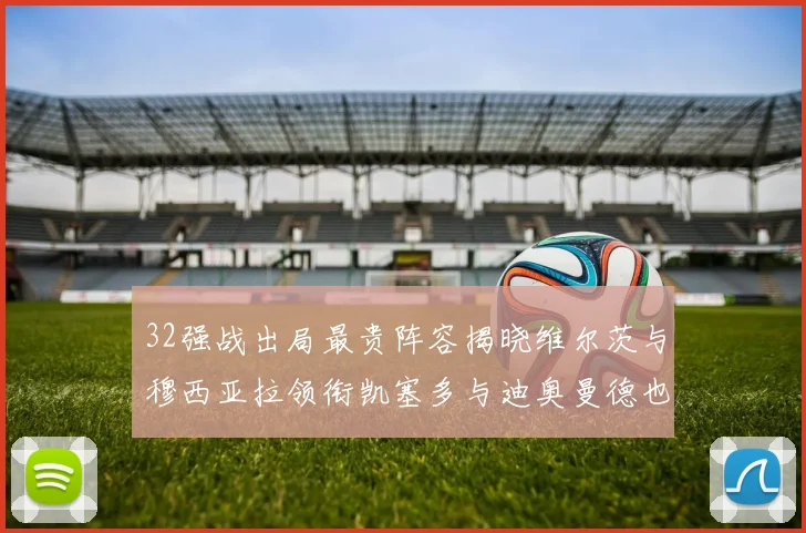 32强战出局最贵阵容揭晓维尔茨与穆西亚拉领衔凯塞多与迪奥曼德也在其中