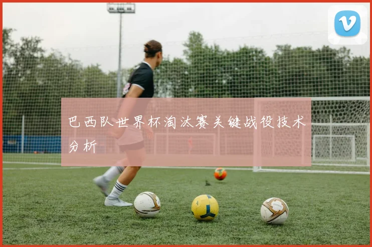 巴西队世界杯淘汰赛关键战役技术分析